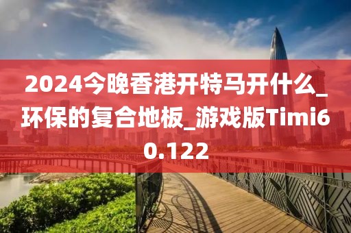 2024今晚香港开特马开什么_环保的复合地板_游戏版Timi60.122