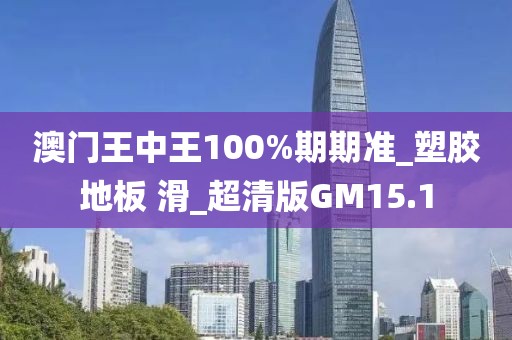 澳门王中王100%期期准_塑胶地板 滑_超清版GM15.1