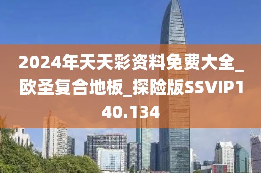 2024年天天彩资料免费大全_欧圣复合地板_探险版SSVIP140.134