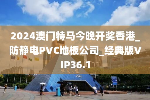 2024澳门特马今晚开奖香港_防静电PVC地板公司_经典版VIP36.1