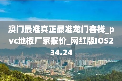 澳门最准真正最准龙门客栈_pvc地板厂家报价_网红版IOS234.24