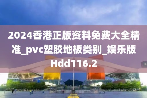 2024香港正版资料免费大全精准_pvc塑胶地板类别_娱乐版Hdd116.2