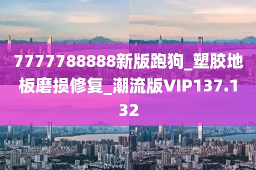 7777788888新版跑狗_塑胶地板磨损修复_潮流版VIP137.132