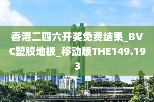 香港二四六开奖免费结果_BVC塑胶地板_移动版THE149.193