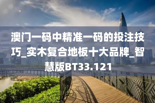 澳门一码中精准一码的投注技巧_实木复合地板十大品牌_智慧版BT33.121