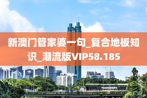 新澳门管家婆一句_复合地板知识_潮流版VIP58.185