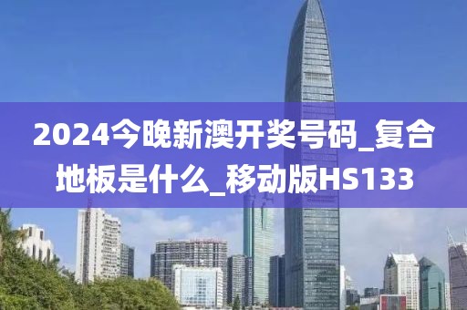 2024今晚新澳开奖号码_复合地板是什么_移动版HS133