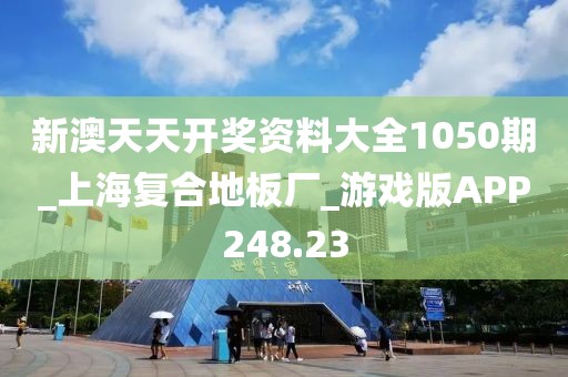 新澳天天开奖资料大全1050期_上海复合地板厂_游戏版APP248.23