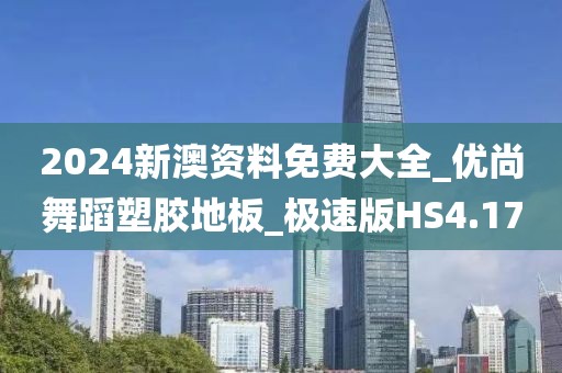 2024新澳资料免费大全_优尚舞蹈塑胶地板_极速版HS4.17