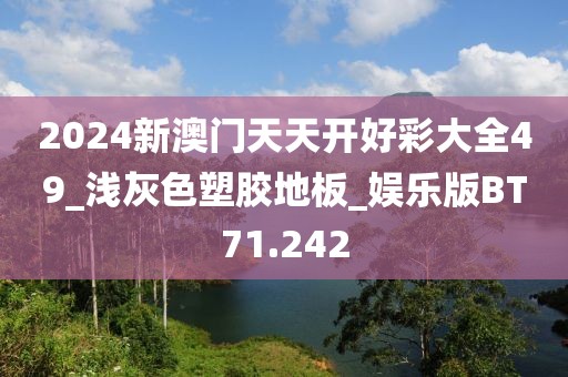 2024新澳门天天开好彩大全49_浅灰色塑胶地板_娱乐版BT71.242