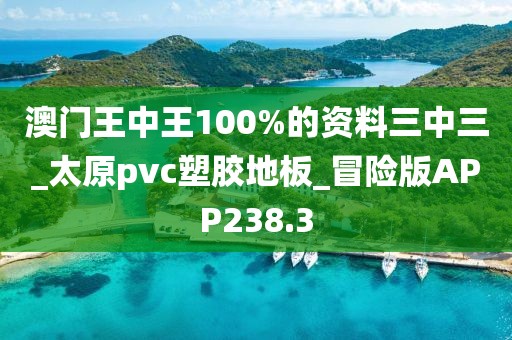 澳门王中王100%的资料三中三_太原pvc塑胶地板_冒险版APP238.3