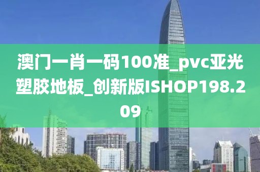 澳门一肖一码100准_pvc亚光塑胶地板_创新版ISHOP198.209