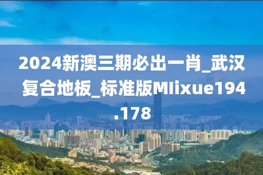 2024新澳三期必出一肖_武汉 复合地板_标准版MIixue194.178