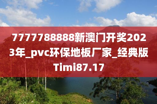 7777788888新澳门开奖2023年_pvc环保地板厂家_经典版Timi87.17