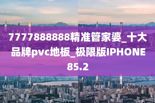 7777888888精准管家婆_十大品牌pvc地板_极限版IPHONE85.2