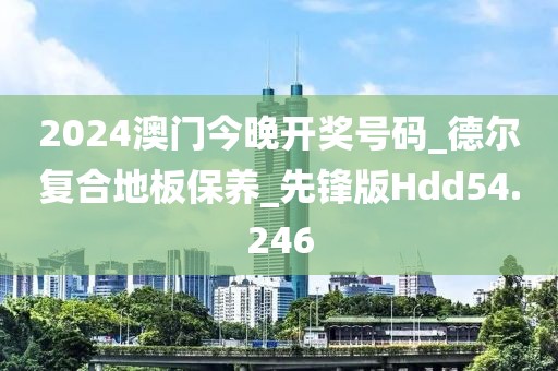 2024澳门今晚开奖号码_德尔复合地板保养_先锋版Hdd54.246