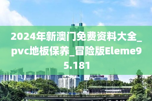 2024年新澳门免费资料大全_pvc地板保养_冒险版Eleme95.181