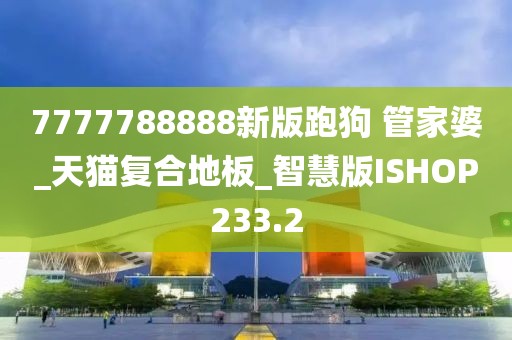 7777788888新版跑狗 管家婆_天猫复合地板_智慧版ISHOP233.2