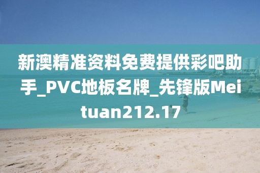 新澳精准资料免费提供彩吧助手_PVC地板名牌_先锋版Meituan212.17