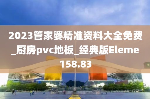 2023管家婆精准资料大全免费_厨房pvc地板_经典版Eleme158.83