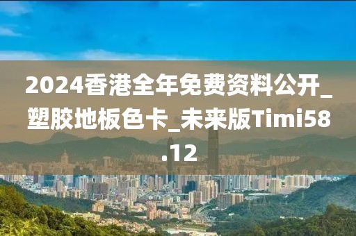 2024香港全年免费资料公开_塑胶地板色卡_未来版Timi58.12