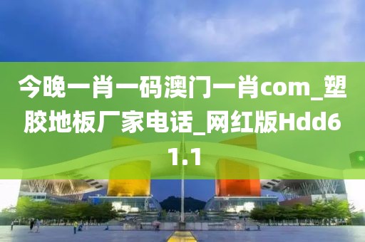 今晚一肖一码澳门一肖com_塑胶地板厂家电话_网红版Hdd61.1