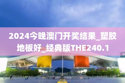 2024今晚澳门开奖结果_塑胶地板好_经典版THE240.1