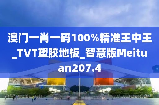 澳门一肖一码100%精准王中王_TVT塑胶地板_智慧版Meituan207.4