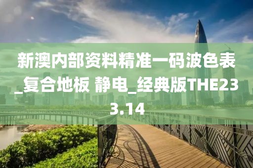 新澳内部资料精准一码波色表_复合地板 静电_经典版THE233.14