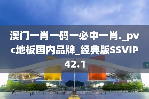 澳门一肖一码一必中一肖._pvc地板国内品牌_经典版SSVIP42.1