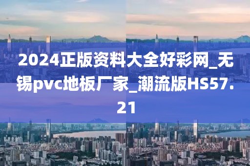 2024正版资料大全好彩网_无锡pvc地板厂家_潮流版HS57.21