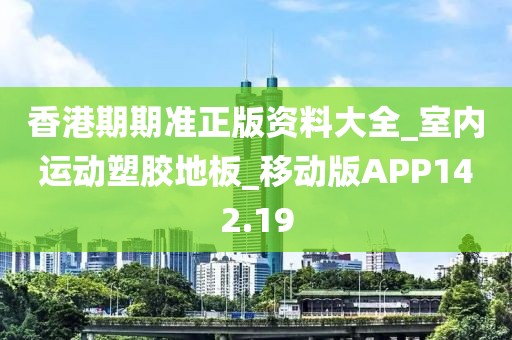 香港期期准正版资料大全_室内运动塑胶地板_移动版APP142.19