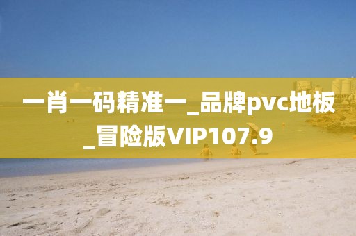 一肖一码精准一_品牌pvc地板_冒险版VIP107.9