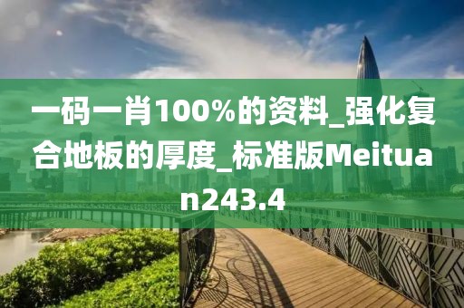 一码一肖100%的资料_强化复合地板的厚度_标准版Meituan243.4