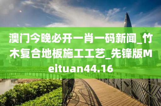 澳门今晚必开一肖一码新闻_竹木复合地板施工工艺_先锋版Meituan44.16