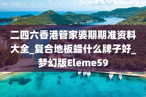 二四六香港管家婆期期准资料大全_复合地板蜡什么牌子好_梦幻版Eleme59