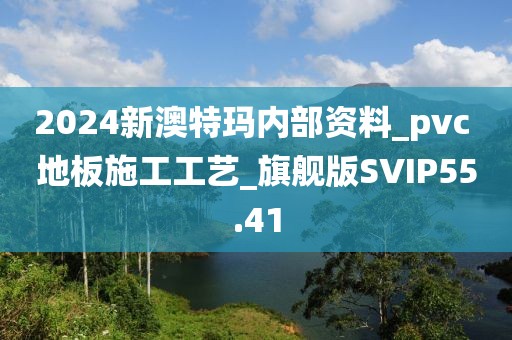 2024新澳特玛内部资料_pvc 地板施工工艺_旗舰版SVIP55.41