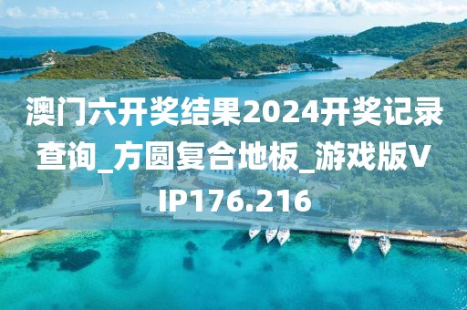 澳门六开奖结果2024开奖记录查询_方圆复合地板_游戏版VIP176.216