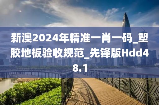 新澳2024年精准一肖一码_塑胶地板验收规范_先锋版Hdd48.1