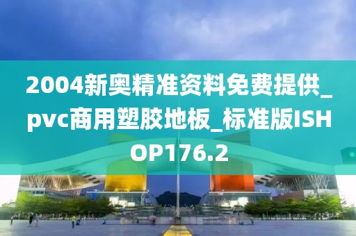 2004新奥精准资料免费提供_pvc商用塑胶地板_标准版ISHOP176.2
