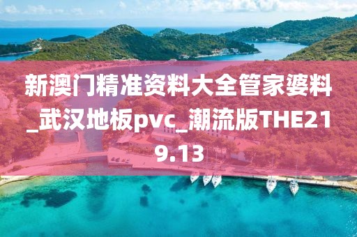 新澳门精准资料大全管家婆料_武汉地板pvc_潮流版THE219.13