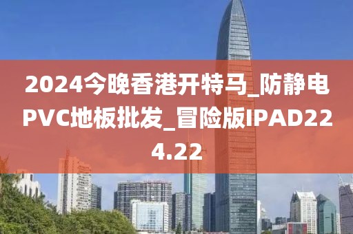 2024今晚香港开特马_防静电PVC地板批发_冒险版IPAD224.22