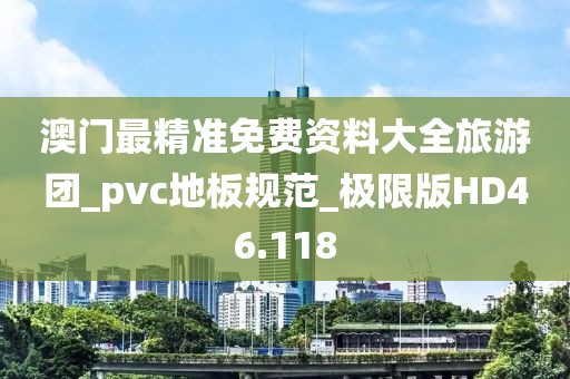 澳门最精准免费资料大全旅游团_pvc地板规范_极限版HD46.118