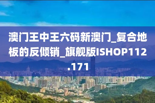 澳门王中王六码新澳门_复合地板的反倾销_旗舰版ISHOP112.171