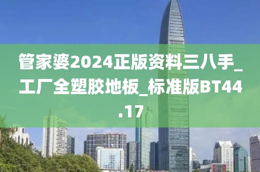 管家婆2024正版资料三八手_工厂全塑胶地板_标准版BT44.17