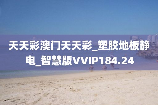 天天彩澳门天天彩_塑胶地板静电_智慧版VVIP184.24