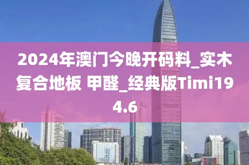 2024年澳门今晚开码料_实木复合地板 甲醛_经典版Timi194.6