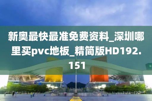 新奥最快最准免费资料_深圳哪里买pvc地板_精简版HD192.151