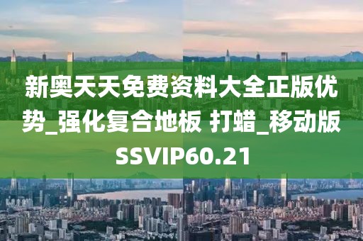 新奥天天免费资料大全正版优势_强化复合地板 打蜡_移动版SSVIP60.21