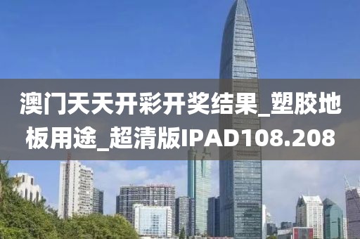 澳门天天开彩开奖结果_塑胶地板用途_超清版IPAD108.208